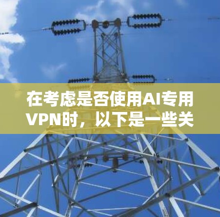 在考虑是否使用AI专用VPN时，以下是一些关键点和建议