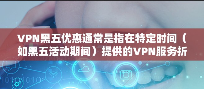 VPN黑五优惠通常是指在特定时间（如黑五活动期间）提供的VPN服务折扣活动。以下是一些可能的情况和建议