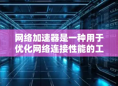 网络加速器是一种用于优化网络连接性能的工具，它可以通过缓存、压缩、加密等技术来加速网络数据的传输速度和安全性。常见的网络加速器包括