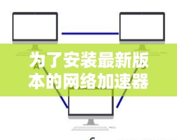 为了安装最新版本的网络加速器，您可以按照以下步骤操作