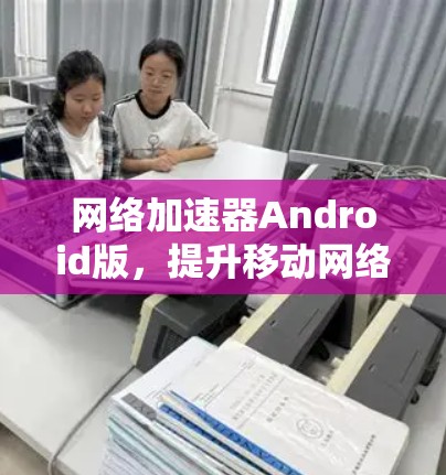 网络加速器Android版，提升移动网络性能的秘密武器