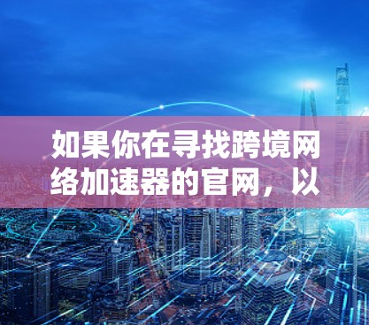 如果你在寻找跨境网络加速器的官网，以下是一些常见的跨境网络加速器及其官网链接