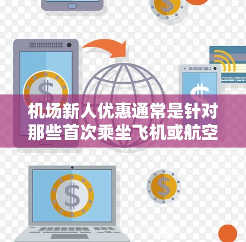 机场新人优惠通常是针对那些首次乘坐飞机或航空服务的新人用户，提供的一些特别优惠和福利，旨在吸引新客源或让新人更容易开始使用航空服务。以下是一些常见的机场新人优惠类型