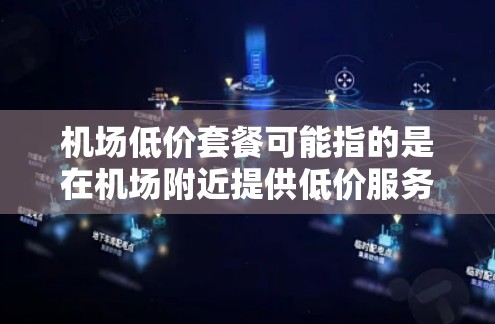 机场低价套餐可能指的是在机场附近提供低价服务的套餐，这些套餐通常包括住宿、餐饮、交通或其他相关服务。以下是一些可能的信息，帮助你理解机场低价套餐