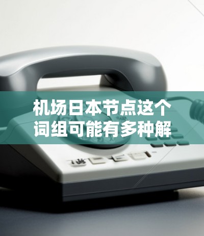 机场日本节点这个词组可能有多种解释，具体含义取决于上下文。以下是一些可能的解释