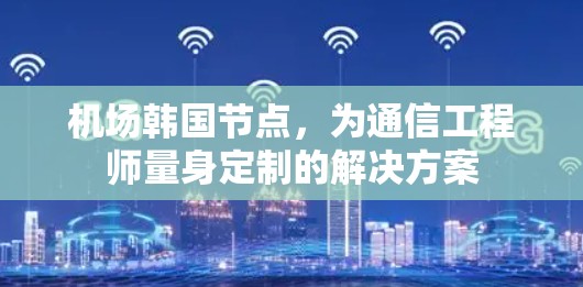 机场韩国节点，为通信工程师量身定制的解决方案