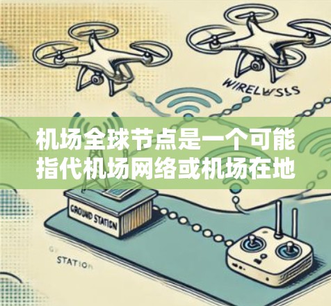 机场全球节点是一个可能指代机场网络或机场在地球网络中的作用的概念。以下是一些可能的解释和相关信息