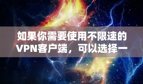 如果你需要使用不限速的VPN客户端，可以选择一些支持高速度和无限流量的VPN服务。以下是一些推荐的VPN客户端，适合满足不限速的需求