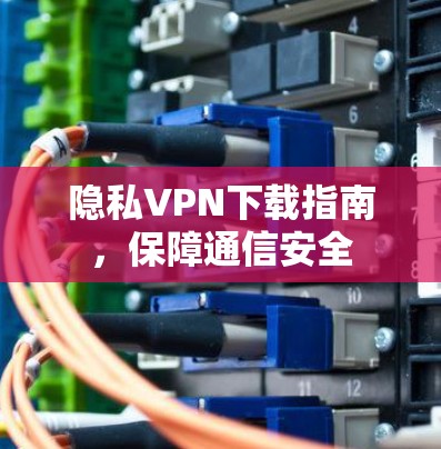隐私VPN下载指南，保障通信安全