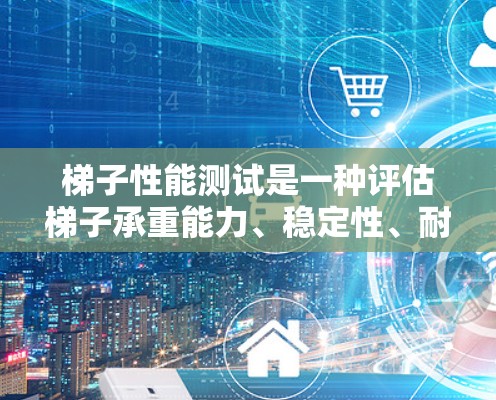 梯子性能测试是一种评估梯子承重能力、稳定性、耐久性和安全性的测试。根据测试的具体目标和需求，可以设计不同的测试方案。以下是一些常见的梯子性能测试方法和步骤