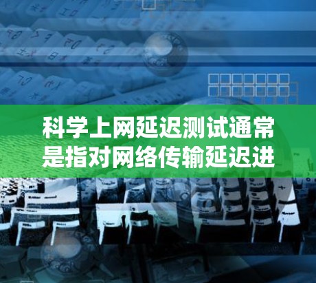 科学上网延迟测试通常是指对网络传输延迟进行测量和分析的过程。延迟是指数据从发送端到接收端所经过的时间，包括传输时间和系统处理时间。这对于评估网络性能、优化数据传输路径以及解决网络问题具有重要意义