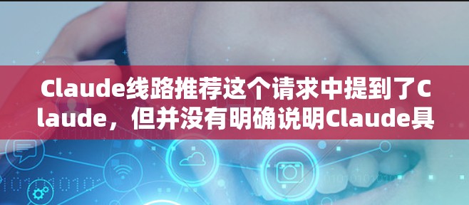 Claude线路推荐这个请求中提到了Claude，但并没有明确说明Claude具体指代什么。如果Claude是某个特定的人名、项目、产品或概念，可能需要更多的上下文来提供准确的推荐