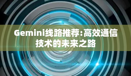 Gemini线路推荐:高效通信技术的未来之路
