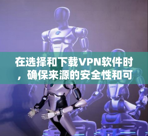 在选择和下载VPN软件时，确保来源的安全性和可靠性非常重要。以下是一些推荐的合法且受欢迎的VPN服务提供商
