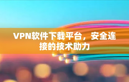 VPN软件下载平台，安全连接的技术助力