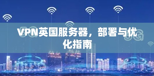 VPN英国服务器，部署与优化指南