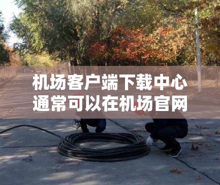 机场客户端下载中心通常可以在机场官网、相关航空公司官网或应用商店中找到。以下是一些常见的下载方式