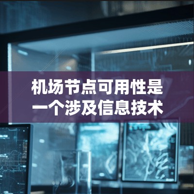 机场节点可用性是一个涉及信息技术和网络管理的术语，通常用于描述机场内部网络设备和系统的运行状态、性能指标以及是否能够满足飞行和运营需求。以下是一些关键点，帮助您理解机场节点可用性