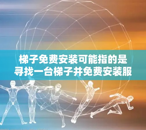 梯子免费安装可能指的是寻找一台梯子并免费安装服务。为了帮助您找到合适的梯子安装方案，请提供以下信息