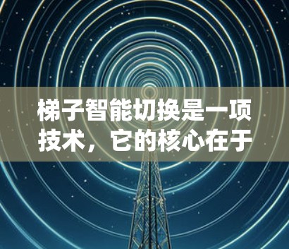 梯子智能切换是一项技术，它的核心在于系统能够在不同状态之间自动切换，适应环境和任务变化。这一技术在多个领域有广泛应用，包括工业机器人、自动化仓储系统和服务机器人等。以下是对梯子智能切换的详细分析