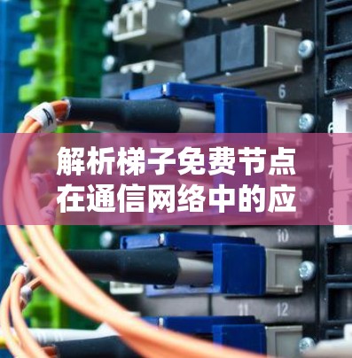 解析梯子免费节点在通信网络中的应用价值