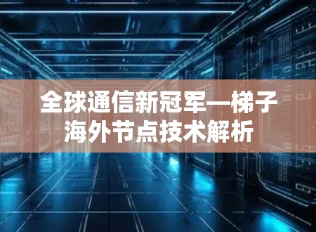 全球通信新冠军—梯子海外节点技术解析