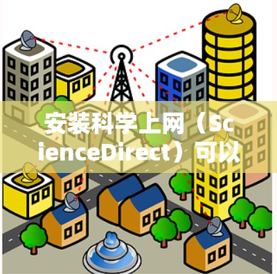 安装科学上网（ScienceDirect）可以通过以下步骤进行，确保顺利完成每一步