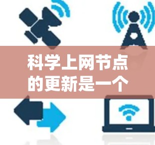 科学上网节点的更新是一个系统性的工程，涉及多个关键环节，每个环节都需要细致的规划和执行，以确保节点的高效运行和数据的安全性。以下是对科学上网节点更新的详细分析
