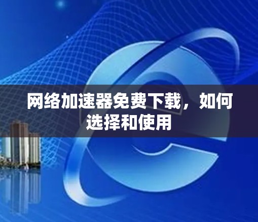 网络加速器免费下载，如何选择和使用