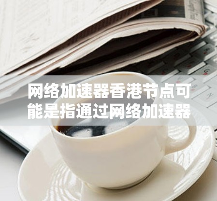 网络加速器香港节点可能是指通过网络加速器来优化连接到香港的网络性能，例如减少延迟、提高数据传输速度等。以下是一些可能的解释和建议