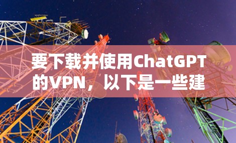 要下载并使用ChatGPT的VPN，以下是一些建议的步骤和注意事项