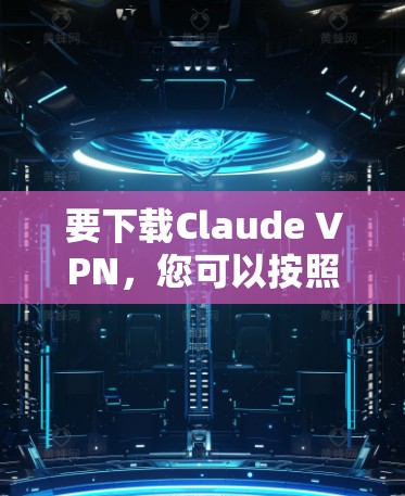 要下载Claude VPN，您可以按照以下步骤操作
