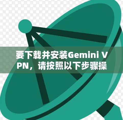 要下载并安装Gemini VPN，请按照以下步骤操作