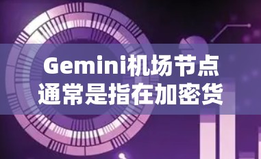 Gemini机场节点通常是指在加密货币交易所或区块链网络中，用于提供快速交易、低延迟和高可靠性服务的节点。这些节点通常由交易所或第三方服务提供商运营，用于连接交易者和区块链网络，确保交易的高效执行
