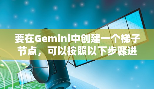 要在Gemini中创建一个梯子节点，可以按照以下步骤进行