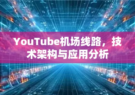 YouTube机场线路，技术架构与应用分析