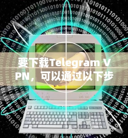 要下载Telegram VPN，可以通过以下步骤进行