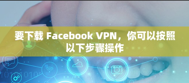 要下载 Facebook VPN，你可以按照以下步骤操作