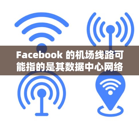 Facebook 的机场线路可能指的是其数据中心网络架构中的某个部分，尤其是数据中心之间的高性能网络连接。以下是一些相关的解释和信息