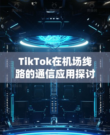 TikTok在机场线路的通信应用探讨