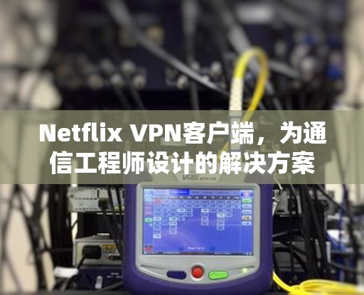 Netflix VPN客户端，为通信工程师设计的解决方案