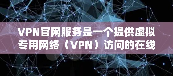 VPN官网服务是一个提供虚拟专用网络（VPN）访问的在线平台，用户可以通过官网注册、登录、选择套餐、支付并配置VPN。以下是使用VPN官网服务的主要步骤和相关考虑因素