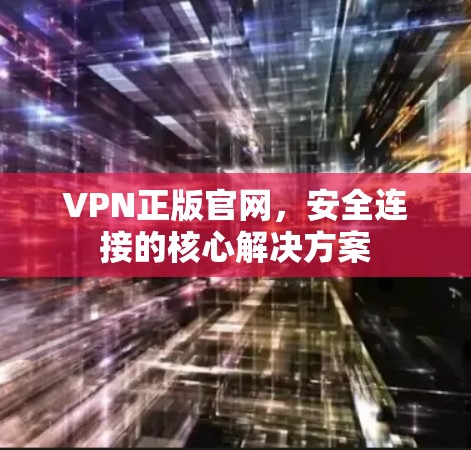 VPN正版官网，安全连接的核心解决方案