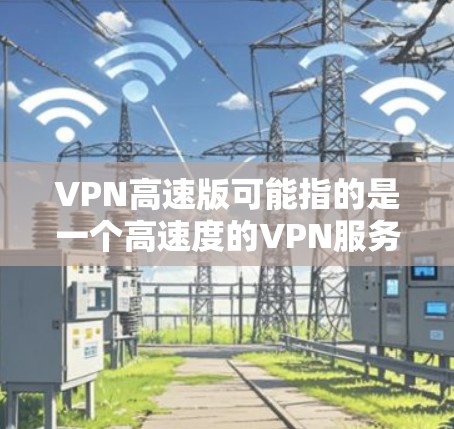 VPN高速版可能指的是一个高速度的VPN服务或VPN配置，旨在提供更快的网络连接速度。以下是一些可能相关的信息和建议