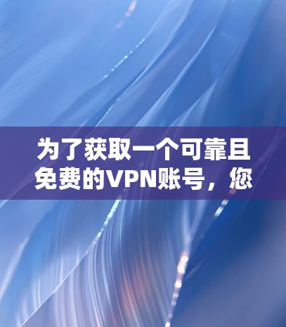 为了获取一个可靠且免费的VPN账号，您可以按照以下步骤操作