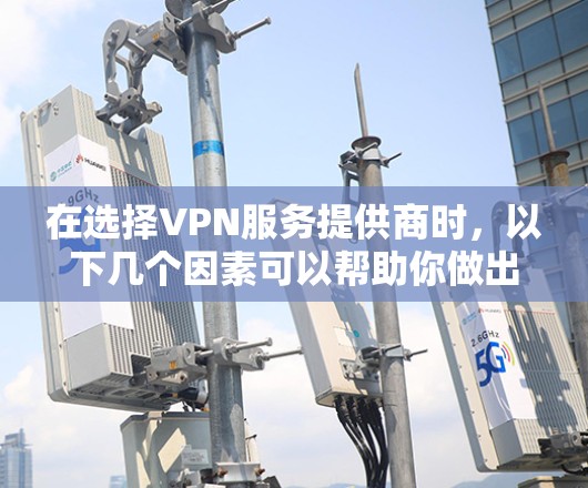在选择VPN服务提供商时，以下几个因素可以帮助你做出明智的决定