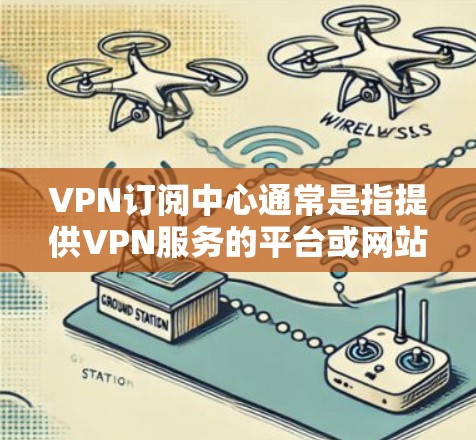 VPN订阅中心通常是指提供VPN服务的平台或网站，用户可以通过这些平台订阅VPN服务以获取所需的IP地址或访问被限制的内容