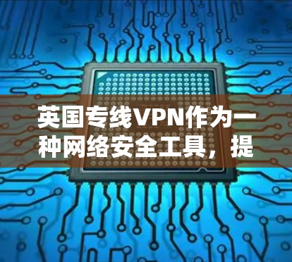 英国专线VPN作为一种网络安全工具，提供了多种用途和优势，但也涉及一些注意事项。以下是关于英国专线VPN的详细总结