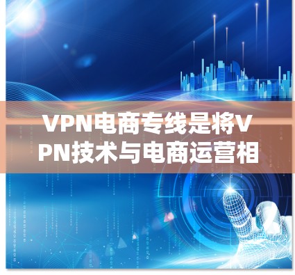 VPN电商专线是将VPN技术与电商运营相结合的解决方案，旨在为商家和电商平台提供更高的安全性和隐私保护。以下是对VPN电商专线的详细分析