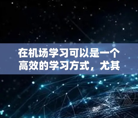 在机场学习可以是一个高效的学习方式，尤其是在等待飞机期间。以下是一些可以帮助你在机场学习的建议和资源
